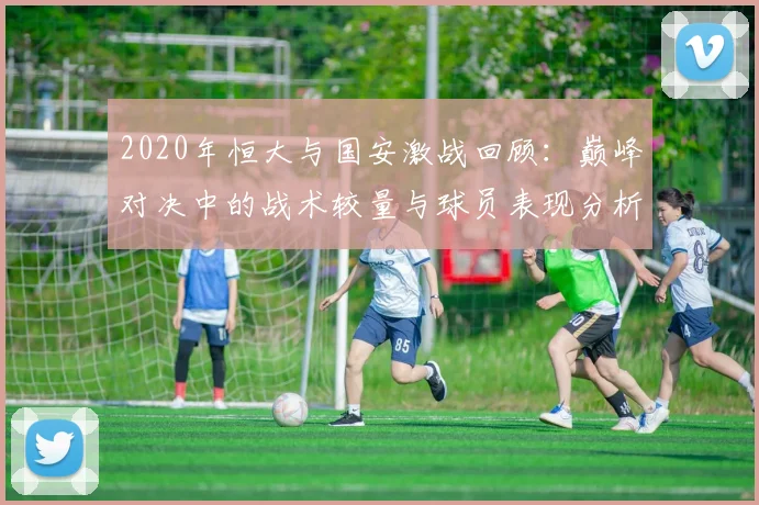 2020年恒大与国安激战回顾：巅峰对决中的战术较量与球员表现分析