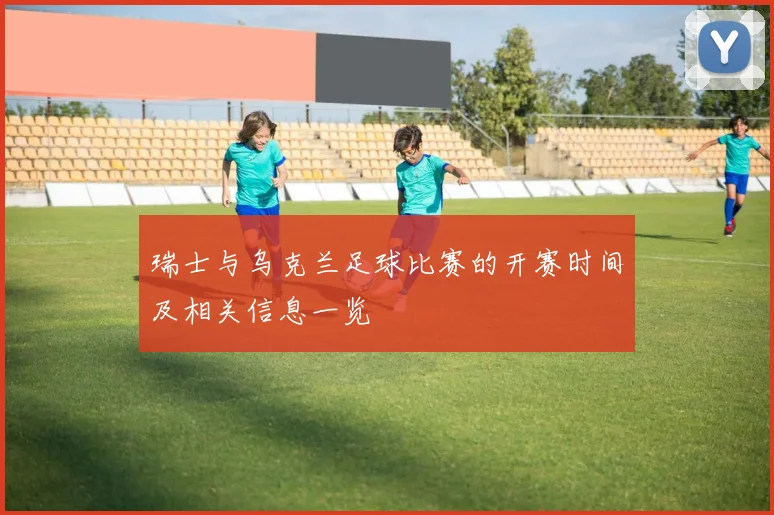 瑞士与乌克兰足球比赛的开赛时间及相关信息一览