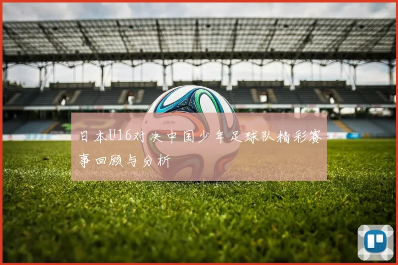 日本U16对决中国少年足球队精彩赛事回顾与分析