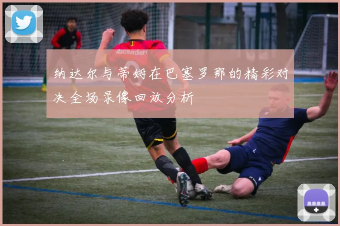 纳达尔与蒂姆在巴塞罗那的精彩对决全场录像回放分析