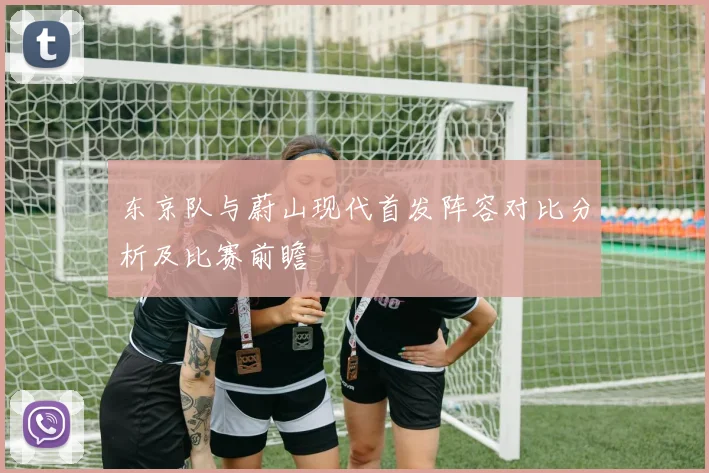 东京队与蔚山现代首发阵容对比分析及比赛前瞻