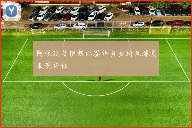 阿根廷与伊朗比赛评分分析及球员表现评估