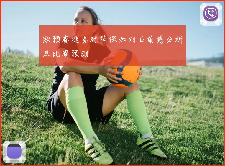 欧预赛捷克对阵保加利亚前瞻分析及比赛预测
