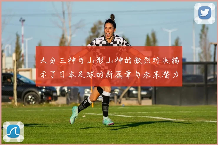 大分三神与山形山神的激烈对决揭示了日本足球的新篇章与未来潜力