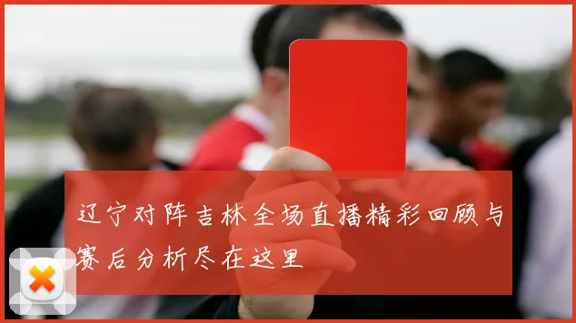 辽宁对阵吉林全场直播精彩回顾与赛后分析尽在这里