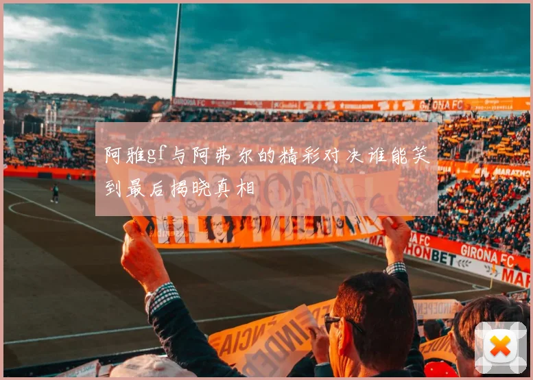 阿雅gf与阿弗尔的精彩对决谁能笑到最后揭晓真相