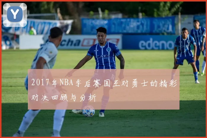 2017年NBA季后赛国王对勇士的精彩对决回顾与分析