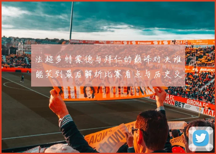 法超多特蒙德与拜仁的巅峰对决谁能笑到最后解析比赛看点与历史交锋