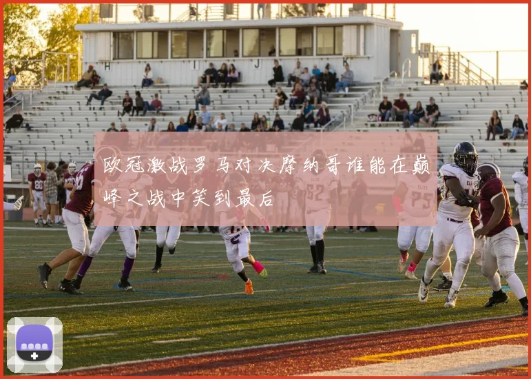 欧冠激战罗马对决摩纳哥谁能在巅峰之战中笑到最后