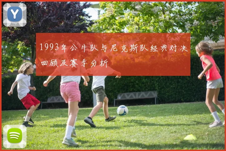 1993年公牛队与尼克斯队经典对决回顾及赛季分析