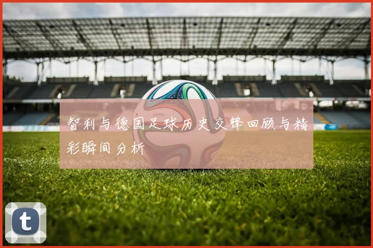 智利与德国足球历史交锋回顾与精彩瞬间分析