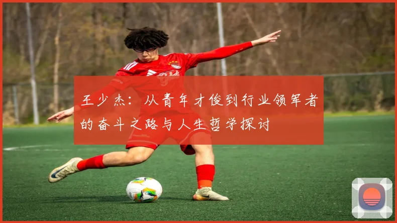 王少杰：从青年才俊到行业领军者的奋斗之路与人生哲学探讨