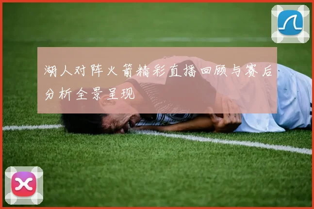湖人对阵火箭精彩直播回顾与赛后分析全景呈现