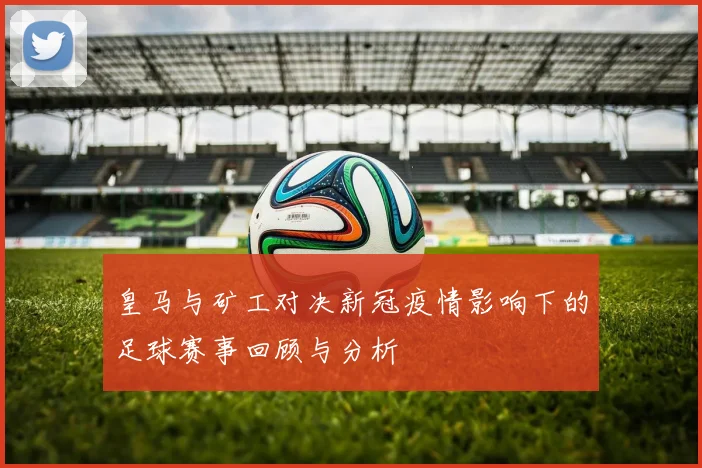 皇马与矿工对决新冠疫情影响下的足球赛事回顾与分析